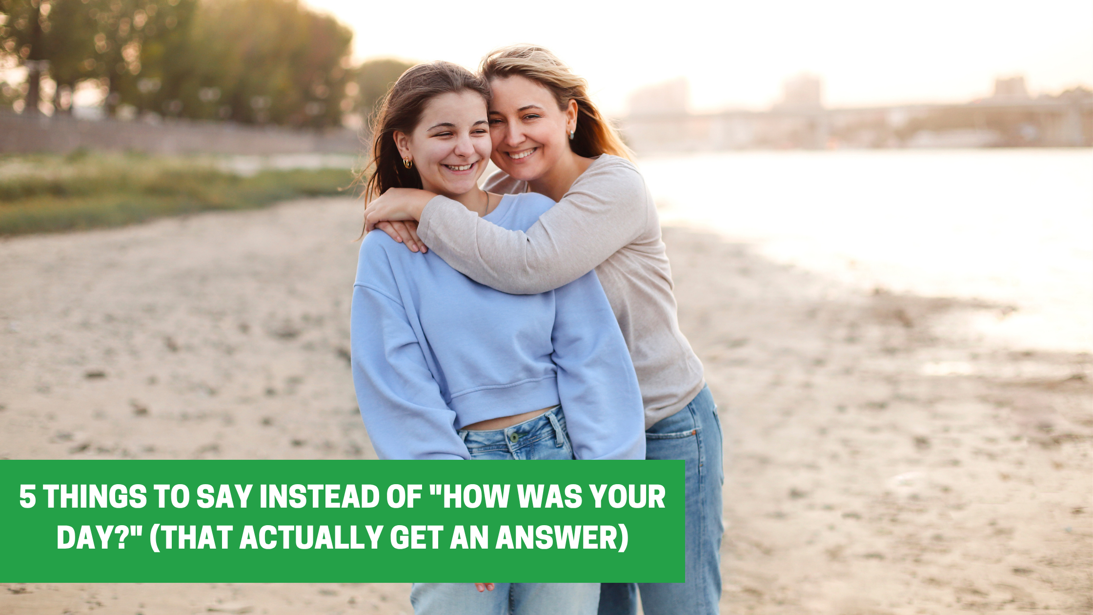 5 Things to Say Instead of "How Was Your Day?" (That Actually Get an Answer)